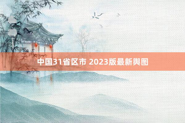 中国31省区市 2023版最新舆图